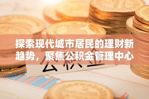 确山探索现代城市居民的理财新趋势，聚焦公积金管理中心的服务创新