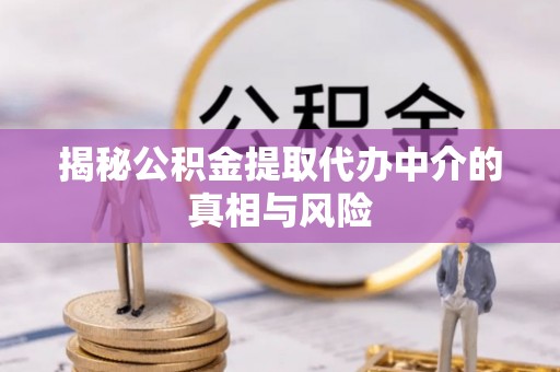 确山揭秘公积金提取代办中介的真相与风险