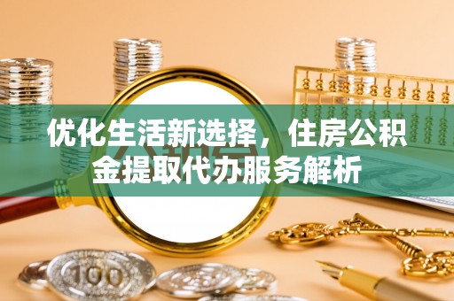 确山优化生活新选择，住房公积金提取代办服务解析