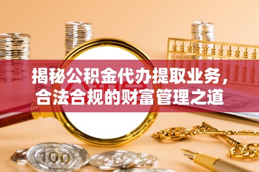 确山揭秘公积金代办提取业务，合法合规的财富管理之道