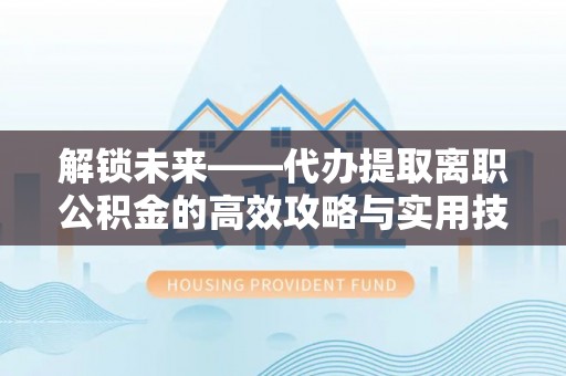 确山解锁未来——代办提取离职公积金的高效攻略与实用技巧