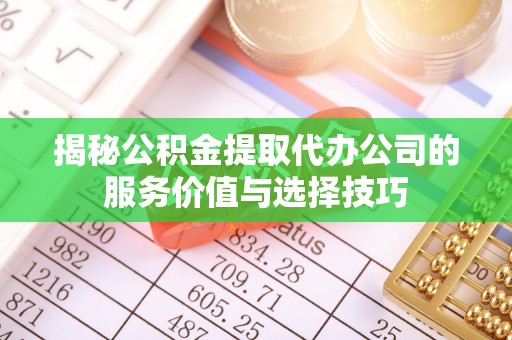 确山揭秘公积金提取代办公司的服务价值与选择技巧