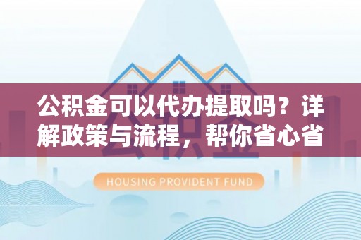 确山公积金可以代办提取吗？详解政策与流程，帮你省心省力