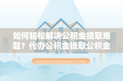 确山如何轻松解决公积金提取难题？代办公积金提取公积金服务详解