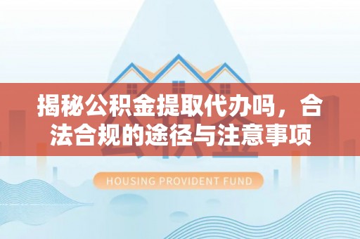确山揭秘公积金提取代办吗，合法合规的途径与注意事项