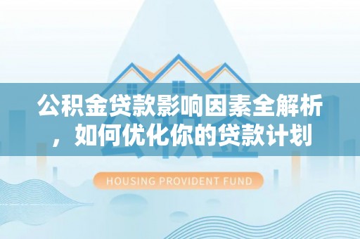 确山公积金贷款影响因素全解析，如何优化你的贷款计划