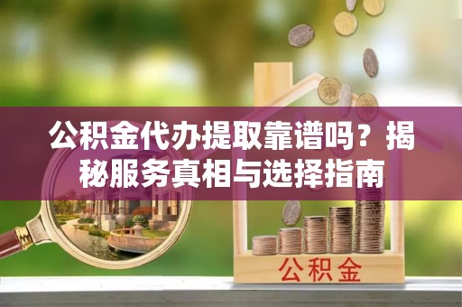确山公积金代办提取靠谱吗？揭秘服务真相与选择指南
