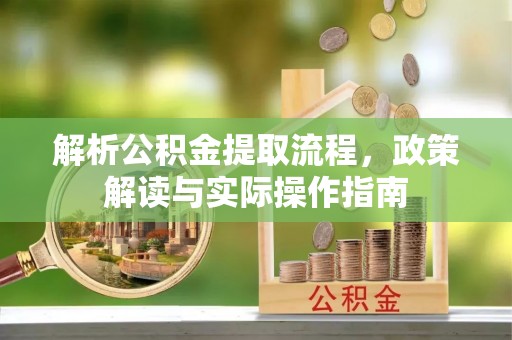 确山解析公积金提取流程，政策解读与实际操作指南