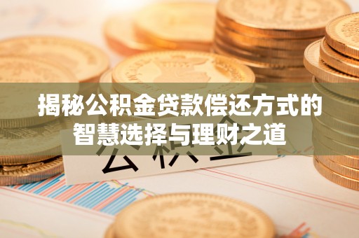 确山揭秘公积金贷款偿还方式的智慧选择与理财之道