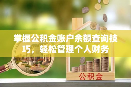 确山掌握公积金账户余额查询技巧，轻松管理个人财务