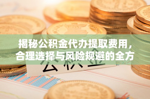 确山揭秘公积金代办提取费用，合理选择与风险规避的全方位解析