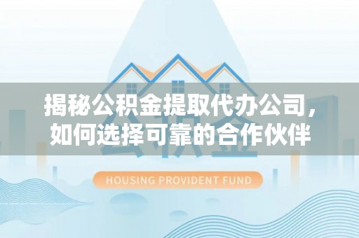 确山揭秘公积金提取代办公司，如何选择可靠的合作伙伴
