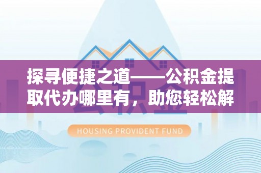确山探寻便捷之道——公积金提取代办哪里有，助您轻松解决资金难题