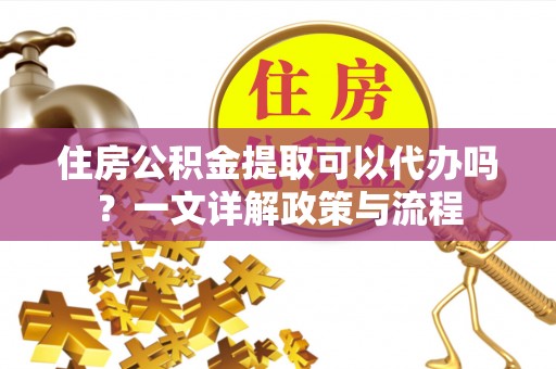确山住房公积金提取可以代办吗？一文详解政策与流程