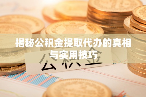 确山揭秘公积金提取代办的真相与实用技巧