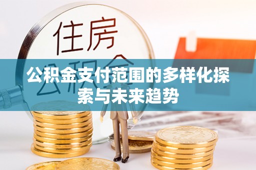 确山公积金支付范围的多样化探索与未来趋势