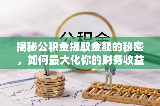 确山揭秘公积金提取金额的秘密，如何最大化你的财务收益