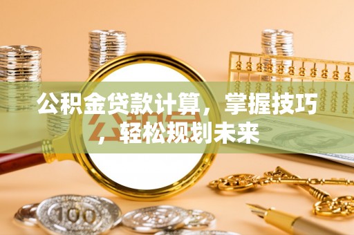 确山公积金贷款计算，掌握技巧，轻松规划未来