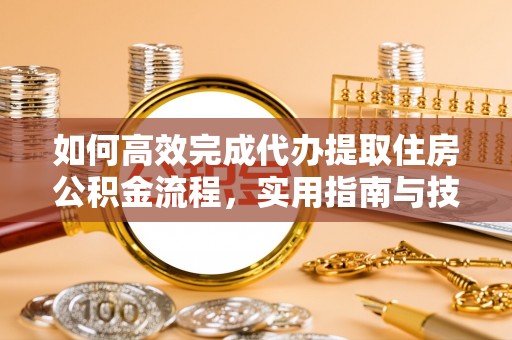 确山如何高效完成代办提取住房公积金流程，实用指南与技巧