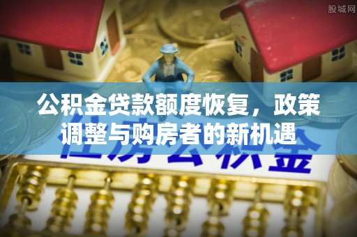 确山公积金贷款额度恢复，政策调整与购房者的新机遇
