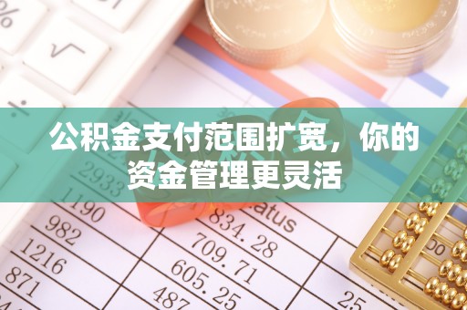 确山公积金支付范围扩宽，你的资金管理更灵活