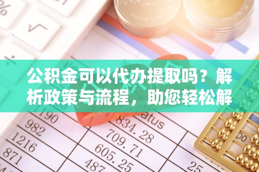 确山公积金可以代办提取吗？解析政策与流程，助您轻松解决疑问