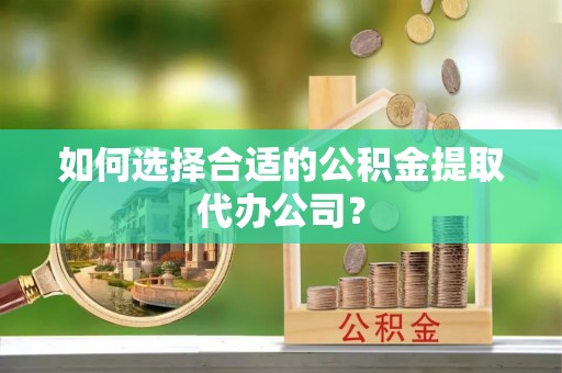 确山如何选择合适的公积金提取代办公司？