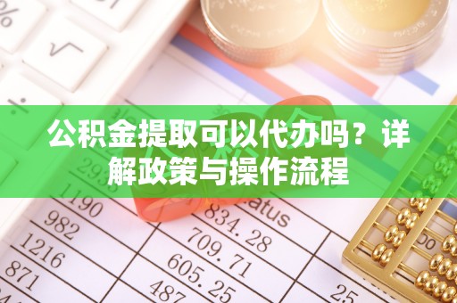 确山公积金提取可以代办吗？详解政策与操作流程
