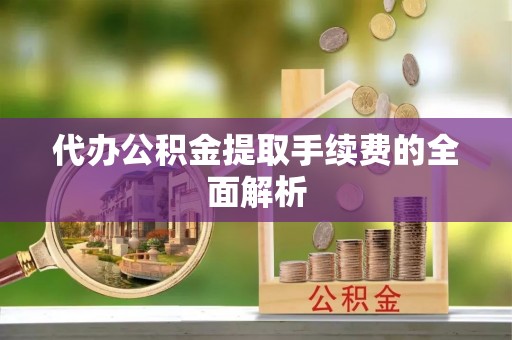 确山代办公积金提取手续费的全面解析