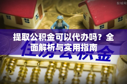 确山提取公积金可以代办吗？全面解析与实用指南