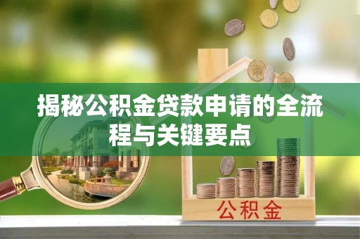 确山揭秘公积金贷款申请的全流程与关键要点