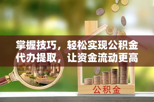 确山掌握技巧，轻松实现公积金代办提取，让资金流动更高效