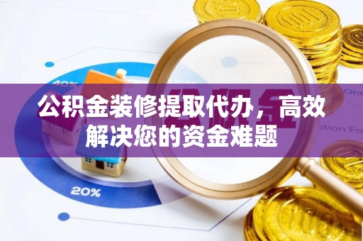 确山公积金装修提取代办，高效解决您的资金难题