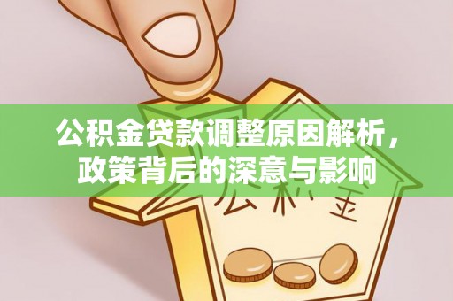 确山公积金贷款调整原因解析，政策背后的深意与影响