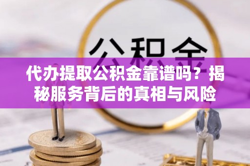 确山代办提取公积金靠谱吗？揭秘服务背后的真相与风险