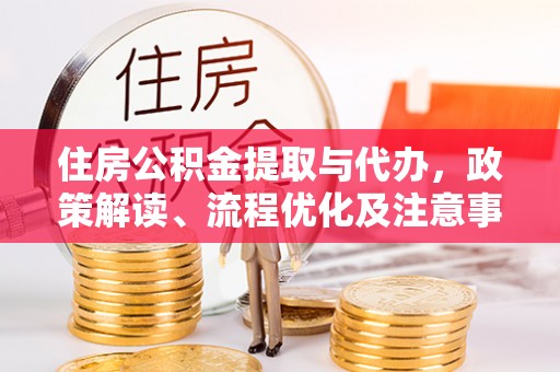 确山住房公积金提取与代办，政策解读、流程优化及注意事项
