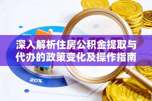 确山深入解析住房公积金提取与代办的政策变化及操作指南