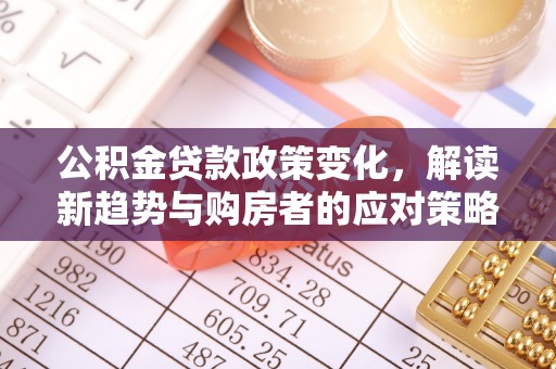 确山公积金贷款政策变化，解读新趋势与购房者的应对策略