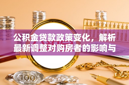 确山公积金贷款政策变化，解析最新调整对购房者的影响与机遇