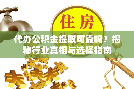 确山代办公积金提取可靠吗？揭秘行业真相与选择指南