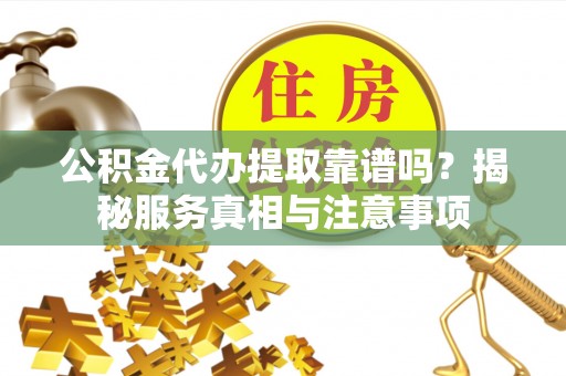 确山公积金代办提取靠谱吗？揭秘服务真相与注意事项