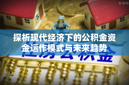确山探析现代经济下的公积金资金运作模式与未来趋势