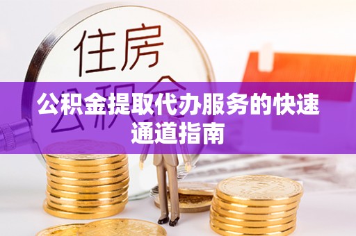 确山公积金提取代办服务的快速通道指南