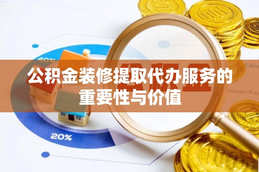 确山公积金装修提取代办服务的重要性与价值