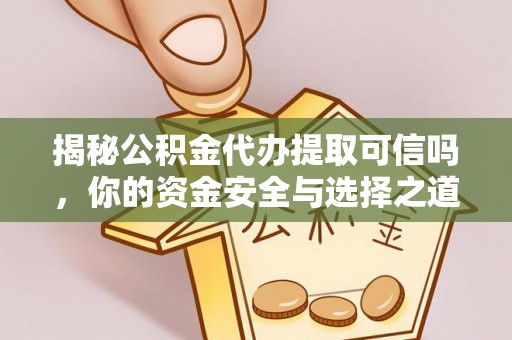 确山揭秘公积金代办提取可信吗，你的资金安全与选择之道