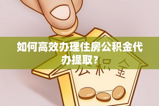 确山如何高效办理住房公积金代办提取？