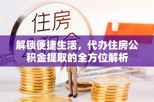 确山解锁便捷生活，代办住房公积金提取的全方位解析