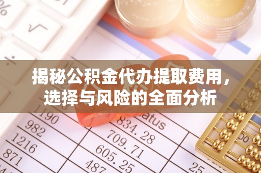 确山揭秘公积金代办提取费用，选择与风险的全面分析