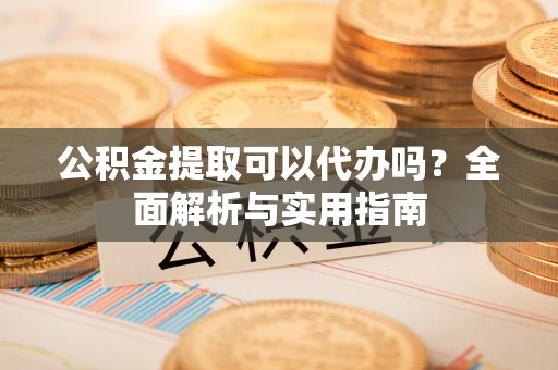 确山公积金提取可以代办吗？全面解析与实用指南