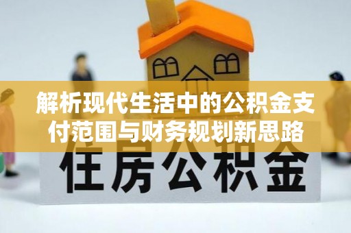 确山解析现代生活中的公积金支付范围与财务规划新思路